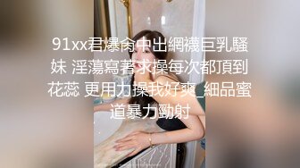 91xx君爆肏中出網襪巨乳騷妹 淫蕩寫著求操每次都頂到花蕊 更用力操我好爽_細品蜜道暴力勁射