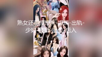 熟女还得慢慢来-爆操-出轨-少妇-技师-上位-后入