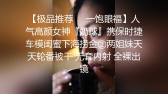 【极品推荐❤️一饱眼福】人气高颜女神『奶球』携保时捷车模闺蜜下海捞金②两姐妹天天轮番被干 无套内射 全裸出镜