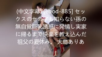 (中文字幕) [ebod-885] セックスのセの字も知らない孫の無自覚巨乳誘惑に発情し実家に帰るまで快楽を教え込んだ祖父の夏休み。 大島ありあ