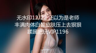 无水印12/22 还以为是老师丰满肉体白皙皮肤压上去狠狠蹂躏把玩VIP1196