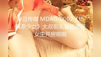 麻豆传媒 MDAG-0002《热舞系少女》大叔街头套路漂亮女生开房啪啪