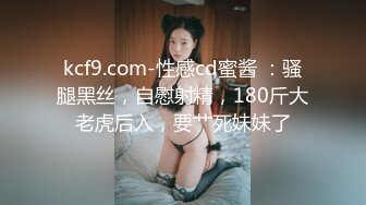 kcf9.com-性感cd蜜酱 ：骚腿黑丝，自慰射精，180斤大老虎后入，要艹死妹妹了