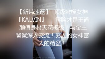 【新片速遞】  顶级嫩模女神『KALVIN』❤️露脸才是王道 颜值身材天花板级！与金主爸爸深入交流！穷人的女神富人的精盆！