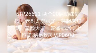 STP26611 两个00后萌妹伺候，老哥太舒服了，笑起来甜美，童颜大奶，轮番舔屌，上位骑乘操嫩穴 VIP0600