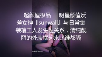 ❤️超颜值极品❤️明星颜值反差女神『sunwall』与日常集装箱工人发生性关系，清纯靓丽的外表操起来比谁都骚