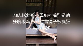 肉肉JK萝莉小母狗拴着狗链疯狂吮吸鸡巴，对着镜子被疯狂后入爆操