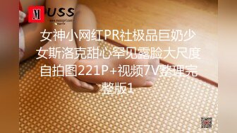 女神小网红PR社极品巨奶少女斯洛克甜心罕见露脸大尺度自拍图221P+视频7V整理完整版1