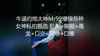 牛逼约炮大神Mr99爆操各种女神私拍甄选 后入+啪啪+毒龙+口交+深喉+口爆