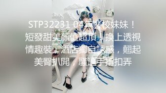 STP32231 04年藝校妹妹！短發甜美顏值超頂！換上透視情趣裝，酒店獨自誘惑，翹起美臀扒開，騷逼手指扣弄