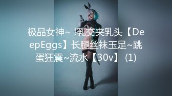 极品女神~ !乳交夹乳头【DeepEggs】长腿丝袜玉足~跳蛋狂震~流水【30v】 (1)