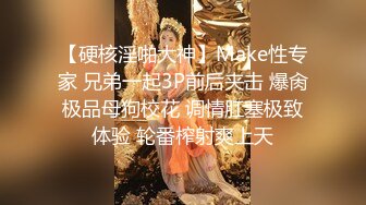 【硬核淫啪大神】Make性专家 兄弟一起3P前后夹击 爆肏极品母狗校花 调情肛塞极致体验 轮番榨射爽上天