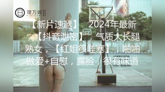 【新片速遞】   2024年最新，【抖音泄密】，气质大长腿熟女，【红姐很哇塞】，啪啪做爱+自慰，露脸，很有味道