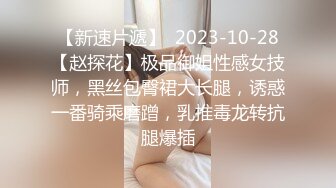 【新速片遞】  2023-10-28【赵探花】极品御姐性感女技师，黑丝包臀裙大长腿，诱惑一番骑乘磨蹭，乳推毒龙转抗腿爆插