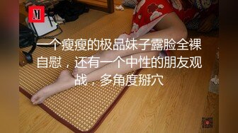 一个瘦瘦的极品妹子露脸全裸自慰，还有一个中性的朋友观战，多角度掰穴