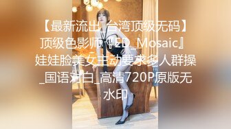 【最新流出_台湾顶级无码】顶级色影师『ED_Mosaic』娃娃脸美女主动要求多人群操_国语对白_高清720P原版无水印