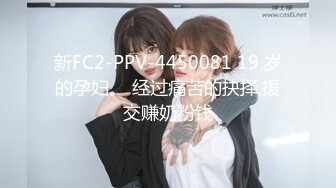 新FC2-PPV-4450081 19 岁的孕妇。 经过痛苦的抉择,援交赚奶粉钱