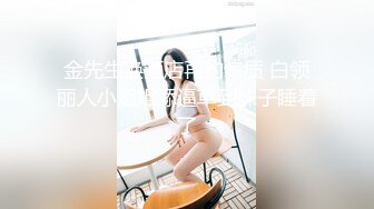 金先生换酒店再约气质 白领丽人小姐姐舔逼草到妹子睡着了