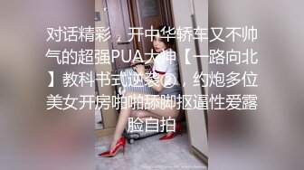 对话精彩，开中华轿车又不帅气的超强PUA大神【一路向北】教科书式逆袭②，约炮多位美女开房啪啪舔脚抠逼性爱露脸自拍