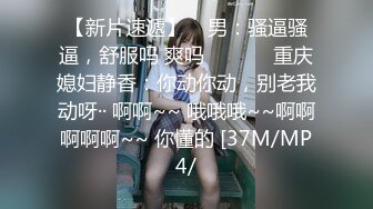 【新片速遞】    男：骚逼骚逼，舒服吗 爽吗 ❤️❤️ 重庆媳妇静香：你动你动，别老我动呀·· 啊啊~~ 哦哦哦~~啊啊啊啊啊~~ 你懂的 [37M/MP4/