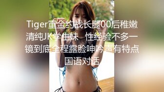 Tiger重金约战长腿00后稚嫩清纯JK学生妹⭐性经验不多一镜到底全程露脸呻吟声有特点国语对话