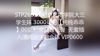 STP26918 南京艺术学院大三学生妹 3000可约【纯纯乖乖】00后粉嫩白皙翘臀  无套插入清纯放荡融合体 VIP0600