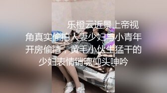 ⚫️⚫️⚫️乐橙云近景上帝视角真实偸拍人妻少妇与小青年开房偸情，黄毛小伙生猛干的少妇表情销魂仰头呻吟