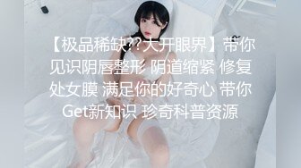 【极品稀缺??大开眼界】带你见识阴唇整形 阴道缩紧 修复处女膜 满足你的好奇心 带你Get新知识 珍奇科普资源