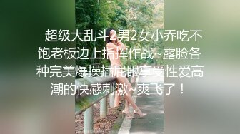   超级大乱斗2男2女小乔吃不饱老板边上指挥作战~露脸各种完美爆操插屁眼享受性爱高潮的快感刺激~爽飞了！