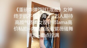 《重磅炸弹?网红泄密》女神终于抗不住下海了~万人期待高颜气质美女设计师Iama高价私拍~内置震动蛋紫薇骚舞挑逗~撸点拉满