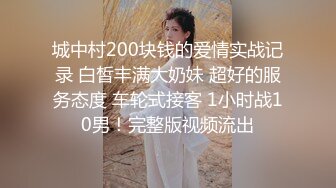 城中村200块钱的爱情实战记录 白皙丰满大奶妹 超好的服务态度 车轮式接客 1小时战10男！完整版视频流出