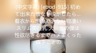 (中文字幕) [ebod-915] 初めて出来た彼女を脱がしたら…着衣から想像できない物凄いスリム美巨乳 大興奮の僕は性欲尽きるまでハメまくった 森下ことの