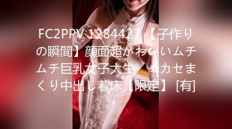 FC2PPV 1284427 【子作りの瞬間】顔面超かわいいムチムチ巨乳女子大生　イカセまくり中出し着床【限定】 [有]