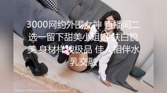 3000网约外围女神 直播间二选一留下甜美小姐姐 肤白貌美 身材样貌极品 佳人相伴水乳交融