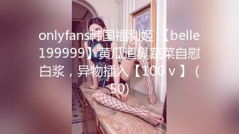 onlyfans韩国福利姬 【belle199999】黄瓜道具蔬菜自慰白浆，异物插入【100 v 】 (50)