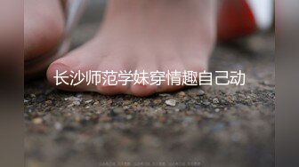 长沙师范学妹穿情趣自己动