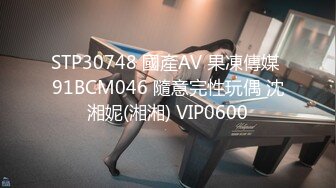 STP30748 國產AV 果凍傳媒 91BCM046 隨意完性玩偶 沈湘妮(湘湘) VIP0600