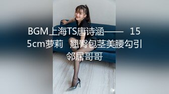 BGM上海TS唐诗涵——♥155cm萝莉♥翘臀包茎美腰勾引邻居哥哥