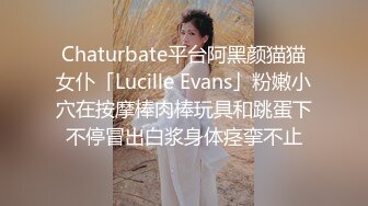 Chaturbate平台阿黑颜猫猫女仆「Lucille Evans」粉嫩小穴在按摩棒肉棒玩具和跳蛋下不停冒出白浆身体痉挛不止