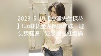 2023-5-10【瘦猴先生探花】luo莉裙金发良家妹妹，埋头舔骚逼，双腿肩上扛爆操