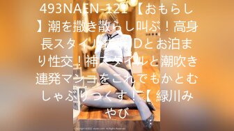 493NAEN-121 【おもらし】潮を撒き散らし叫ぶ！高身長スタイル抜群JDとお泊まり性交！神スタイルと潮吹き連発マンコをこれでもかとむしゃぶりつくす！【 緑川みやび