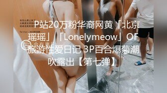 ✨P站20万粉华裔网黄「北京瑶瑶」「Lonelymeow」OF旅游性爱日记 3P百合爆菊潮吹露出【第七弹】