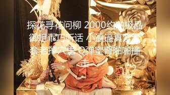 探花寻花问柳 2000约啪极品御姐乖巧听话 小逼逼真紧套套老掉穴里 Q弹蜜臀啪啪撞击