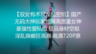 【驭女有术??淫乱空姐】国产无码大神玩家约操高质量女神最强性爱私拍 极品身材空姐淫乱操癫狂高潮 高清720P原