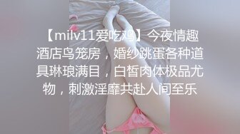 【milv11爱吃鸡】今夜情趣酒店鸟笼房，婚纱跳蛋各种道具琳琅满目，白皙肉体极品尤物，刺激淫靡共赴人间至乐