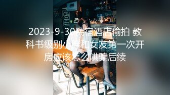 2023-9-30民宿酒店偷拍 教科书级别小胖和女友第一次开房应该怎么哄骗后续