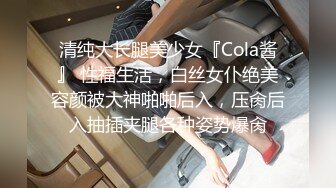 清纯大长腿美少女『Cola酱』 性福生活，白丝女仆绝美容颜被大神啪啪后入，压肏后入抽插夹腿各种姿势爆肏