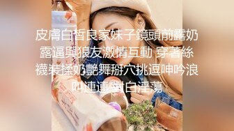 皮膚白皙良家妹子鏡頭前露奶露逼與狼友激情互動 穿著絲襪裝揉奶艷舞掰穴挑逗呻吟浪叫連連 對白淫蕩