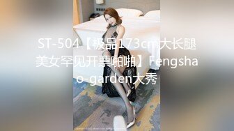 ST-504【极品173cm大长腿美女罕见开票啪啪】Fengshao-garden大秀