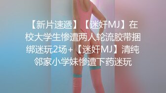 【新片速遞】【迷奸MJ】在校大学生惨遭两人轮流胶带捆绑迷玩2场+【迷奸MJ】清纯邻家小学妹惨遭下药迷玩